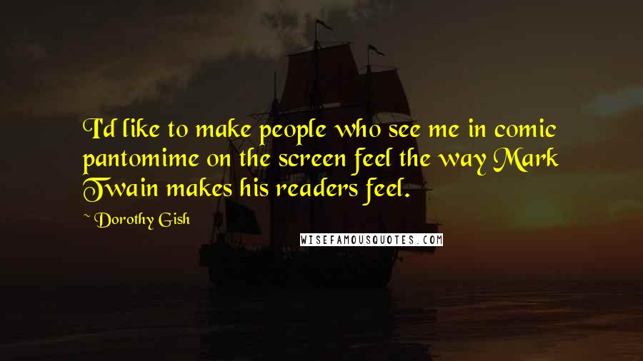 Dorothy Gish Quotes: I'd like to make people who see me in comic pantomime on the screen feel the way Mark Twain makes his readers feel.