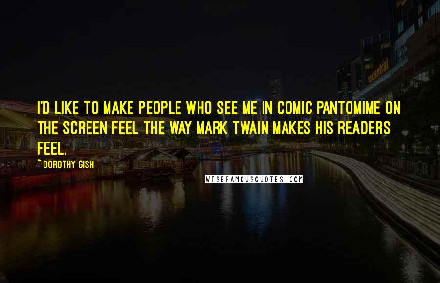 Dorothy Gish Quotes: I'd like to make people who see me in comic pantomime on the screen feel the way Mark Twain makes his readers feel.