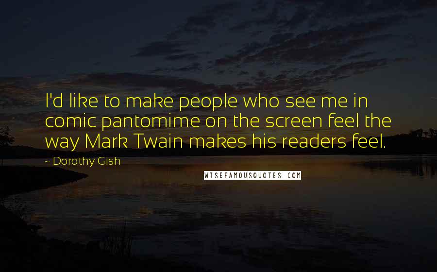 Dorothy Gish Quotes: I'd like to make people who see me in comic pantomime on the screen feel the way Mark Twain makes his readers feel.