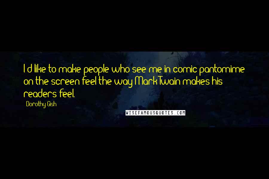 Dorothy Gish Quotes: I'd like to make people who see me in comic pantomime on the screen feel the way Mark Twain makes his readers feel.