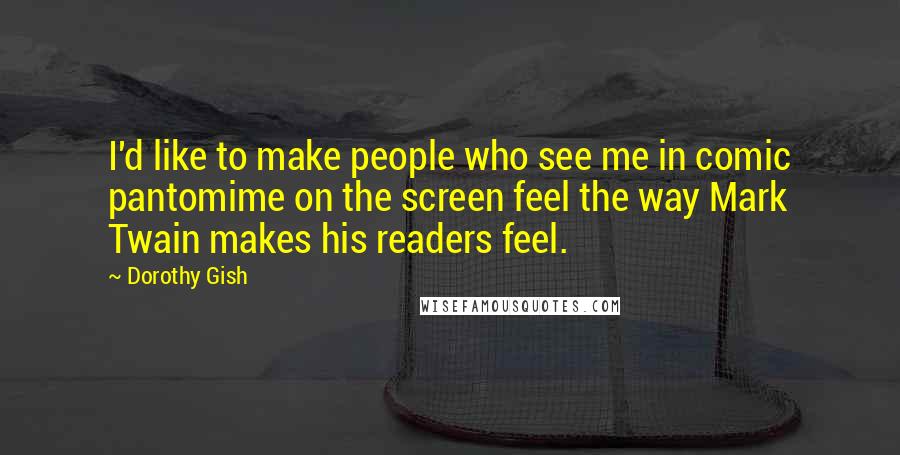 Dorothy Gish Quotes: I'd like to make people who see me in comic pantomime on the screen feel the way Mark Twain makes his readers feel.