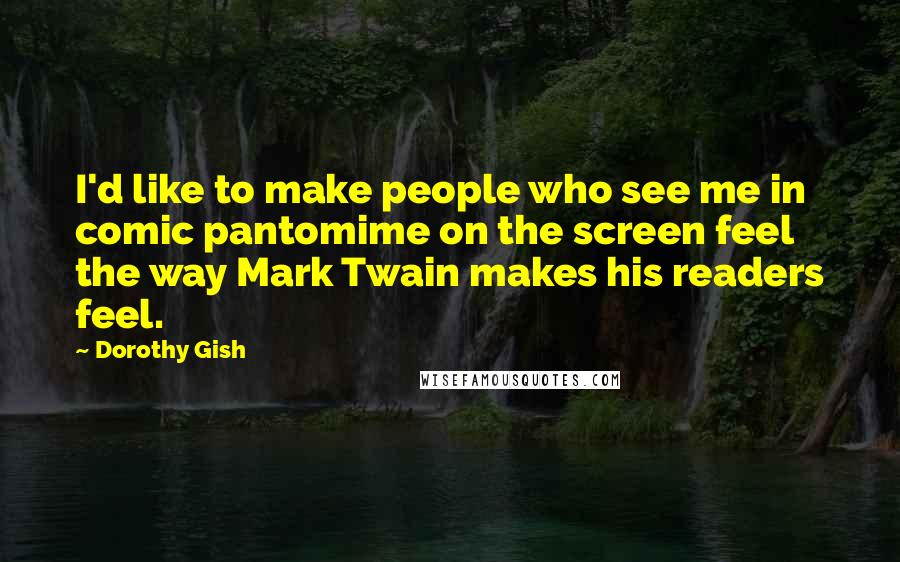 Dorothy Gish Quotes: I'd like to make people who see me in comic pantomime on the screen feel the way Mark Twain makes his readers feel.