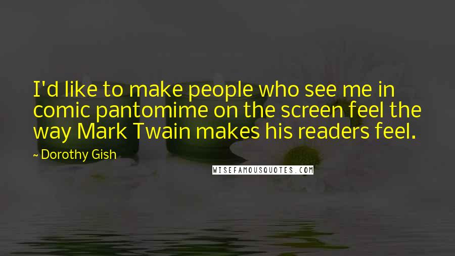 Dorothy Gish Quotes: I'd like to make people who see me in comic pantomime on the screen feel the way Mark Twain makes his readers feel.