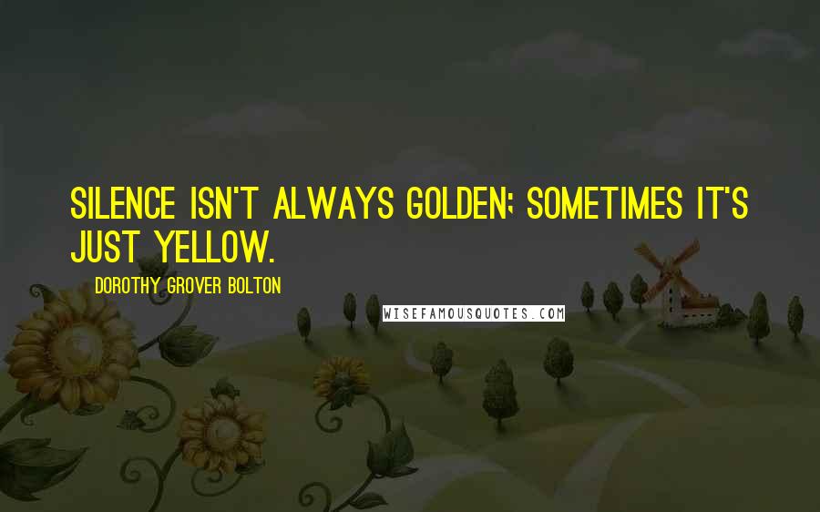 Dorothy Grover Bolton Quotes: Silence isn't always golden; sometimes it's just yellow.