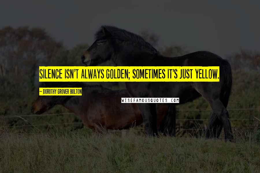 Dorothy Grover Bolton Quotes: Silence isn't always golden; sometimes it's just yellow.