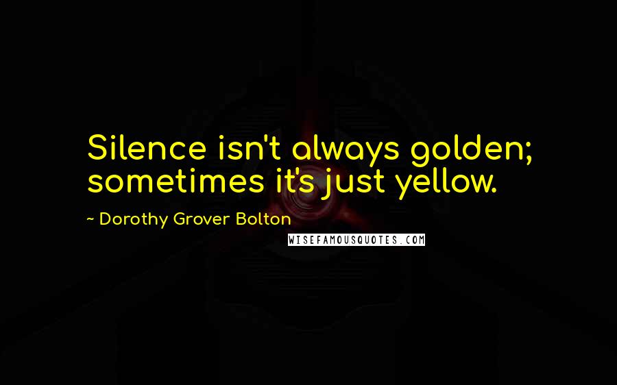 Dorothy Grover Bolton Quotes: Silence isn't always golden; sometimes it's just yellow.