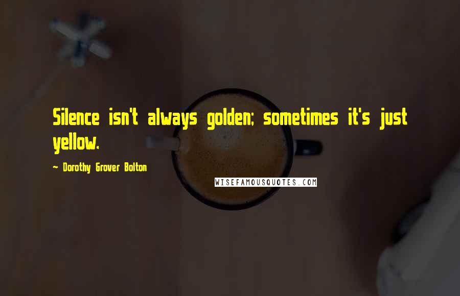Dorothy Grover Bolton Quotes: Silence isn't always golden; sometimes it's just yellow.