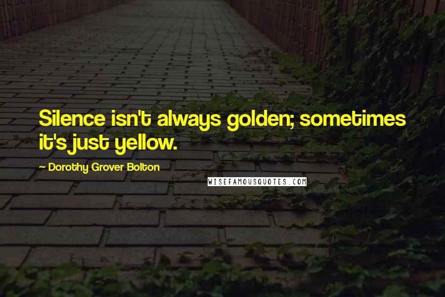 Dorothy Grover Bolton Quotes: Silence isn't always golden; sometimes it's just yellow.