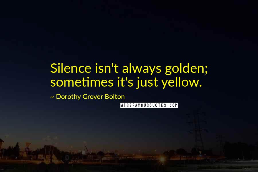 Dorothy Grover Bolton Quotes: Silence isn't always golden; sometimes it's just yellow.