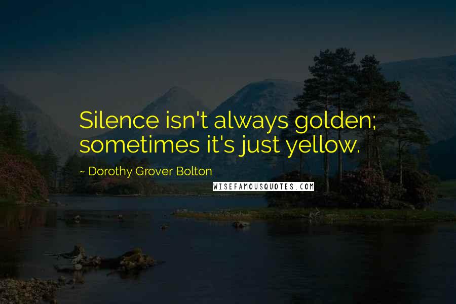 Dorothy Grover Bolton Quotes: Silence isn't always golden; sometimes it's just yellow.