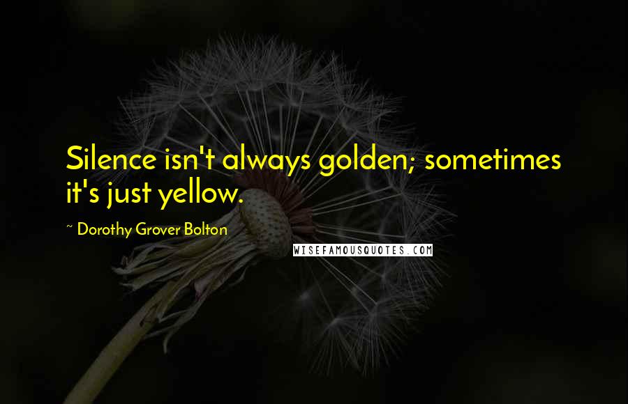 Dorothy Grover Bolton Quotes: Silence isn't always golden; sometimes it's just yellow.