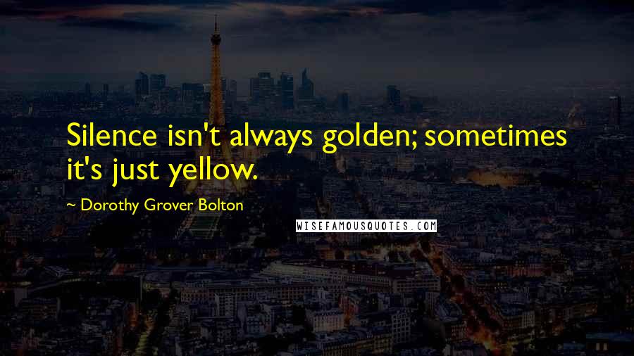 Dorothy Grover Bolton Quotes: Silence isn't always golden; sometimes it's just yellow.