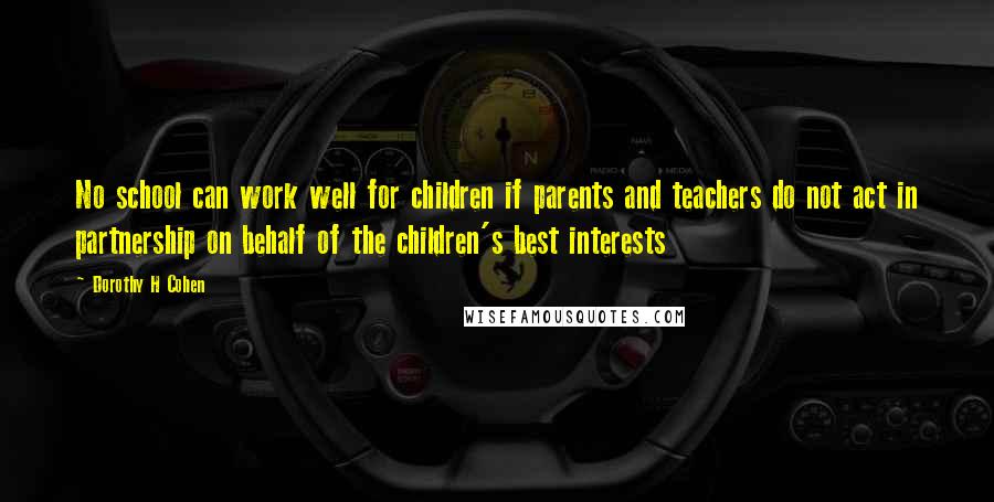 Dorothy H Cohen Quotes: No school can work well for children if parents and teachers do not act in partnership on behalf of the children's best interests