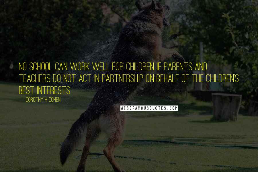 Dorothy H Cohen Quotes: No school can work well for children if parents and teachers do not act in partnership on behalf of the children's best interests