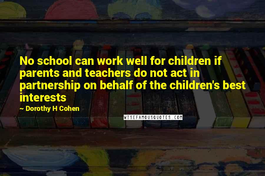 Dorothy H Cohen Quotes: No school can work well for children if parents and teachers do not act in partnership on behalf of the children's best interests
