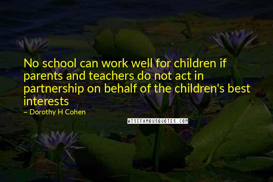 Dorothy H Cohen Quotes: No school can work well for children if parents and teachers do not act in partnership on behalf of the children's best interests