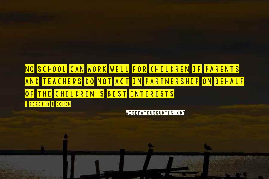 Dorothy H Cohen Quotes: No school can work well for children if parents and teachers do not act in partnership on behalf of the children's best interests