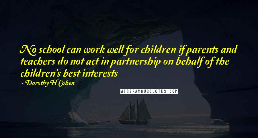 Dorothy H Cohen Quotes: No school can work well for children if parents and teachers do not act in partnership on behalf of the children's best interests