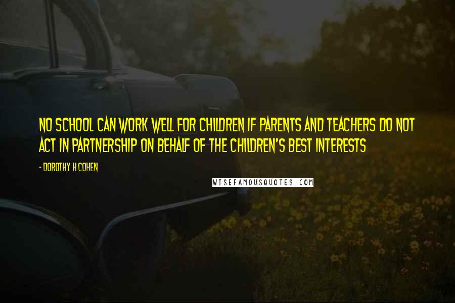 Dorothy H Cohen Quotes: No school can work well for children if parents and teachers do not act in partnership on behalf of the children's best interests