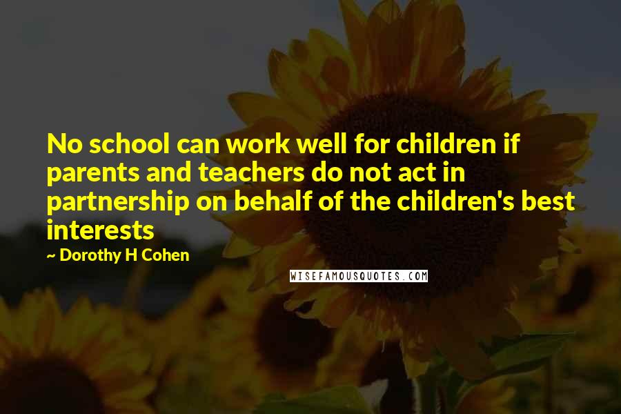 Dorothy H Cohen Quotes: No school can work well for children if parents and teachers do not act in partnership on behalf of the children's best interests