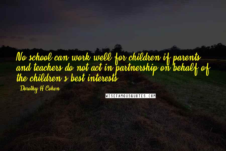 Dorothy H Cohen Quotes: No school can work well for children if parents and teachers do not act in partnership on behalf of the children's best interests