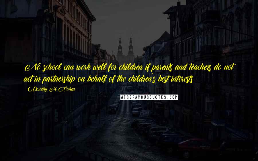 Dorothy H Cohen Quotes: No school can work well for children if parents and teachers do not act in partnership on behalf of the children's best interests