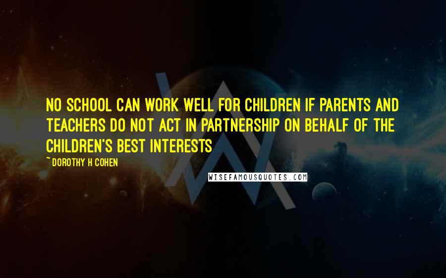 Dorothy H Cohen Quotes: No school can work well for children if parents and teachers do not act in partnership on behalf of the children's best interests