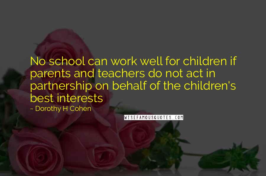 Dorothy H Cohen Quotes: No school can work well for children if parents and teachers do not act in partnership on behalf of the children's best interests