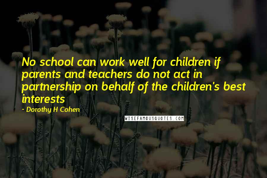 Dorothy H Cohen Quotes: No school can work well for children if parents and teachers do not act in partnership on behalf of the children's best interests