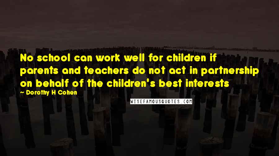 Dorothy H Cohen Quotes: No school can work well for children if parents and teachers do not act in partnership on behalf of the children's best interests