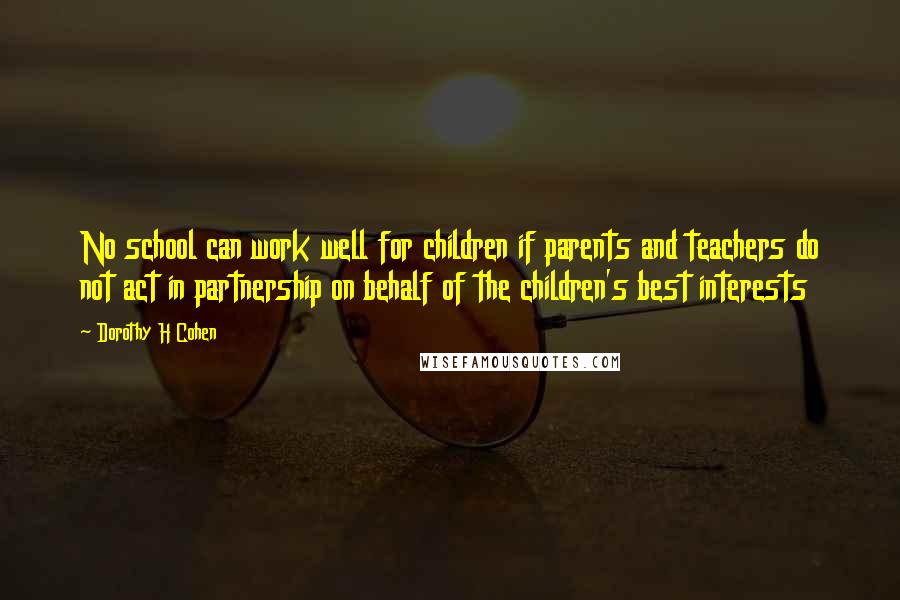 Dorothy H Cohen Quotes: No school can work well for children if parents and teachers do not act in partnership on behalf of the children's best interests