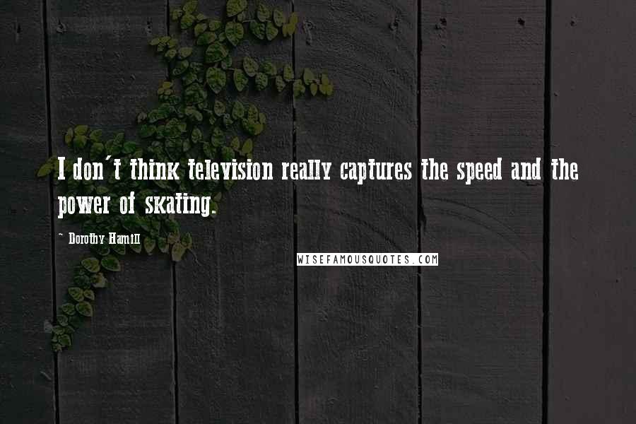 Dorothy Hamill Quotes: I don't think television really captures the speed and the power of skating.