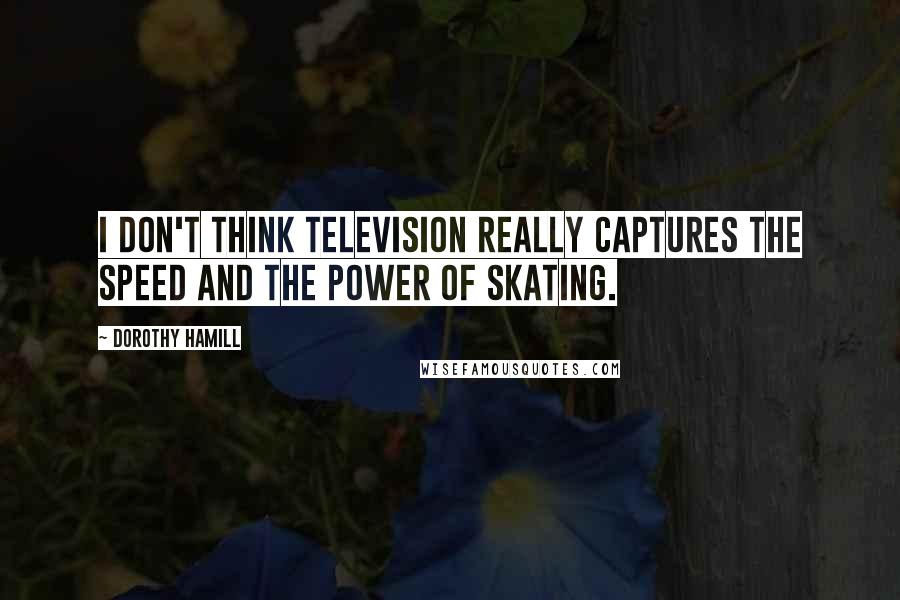 Dorothy Hamill Quotes: I don't think television really captures the speed and the power of skating.