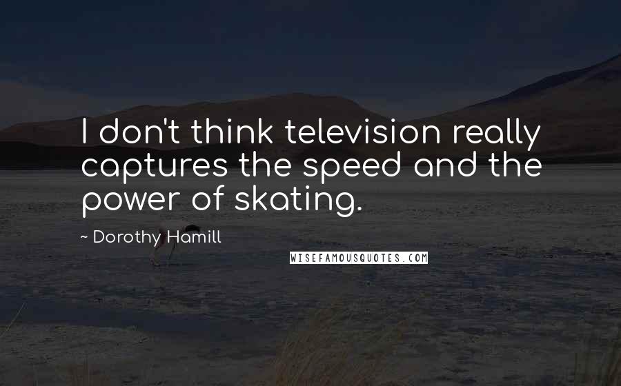 Dorothy Hamill Quotes: I don't think television really captures the speed and the power of skating.