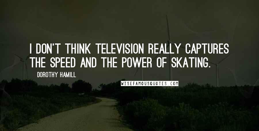 Dorothy Hamill Quotes: I don't think television really captures the speed and the power of skating.