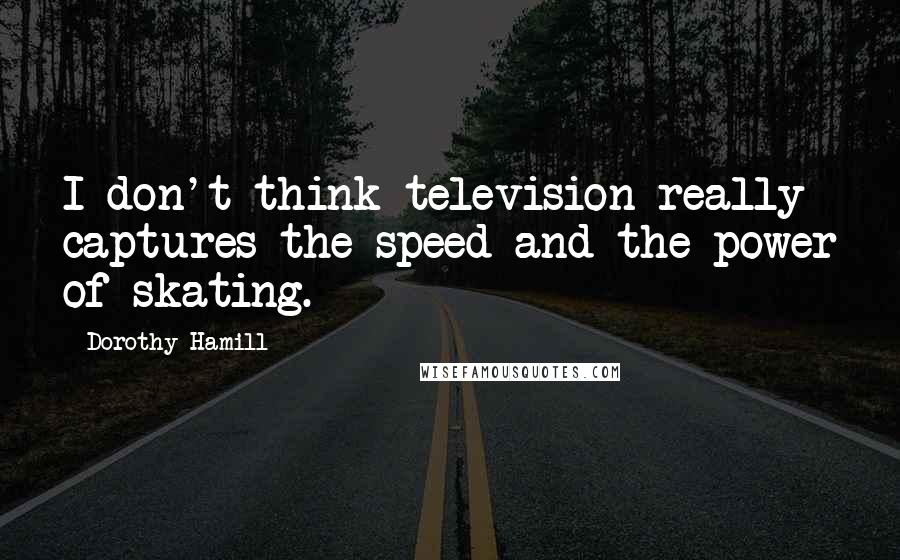 Dorothy Hamill Quotes: I don't think television really captures the speed and the power of skating.