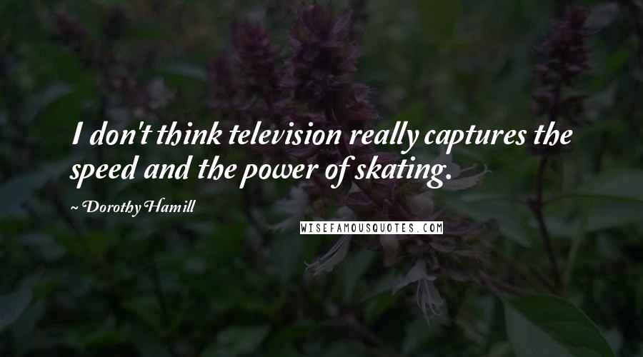 Dorothy Hamill Quotes: I don't think television really captures the speed and the power of skating.
