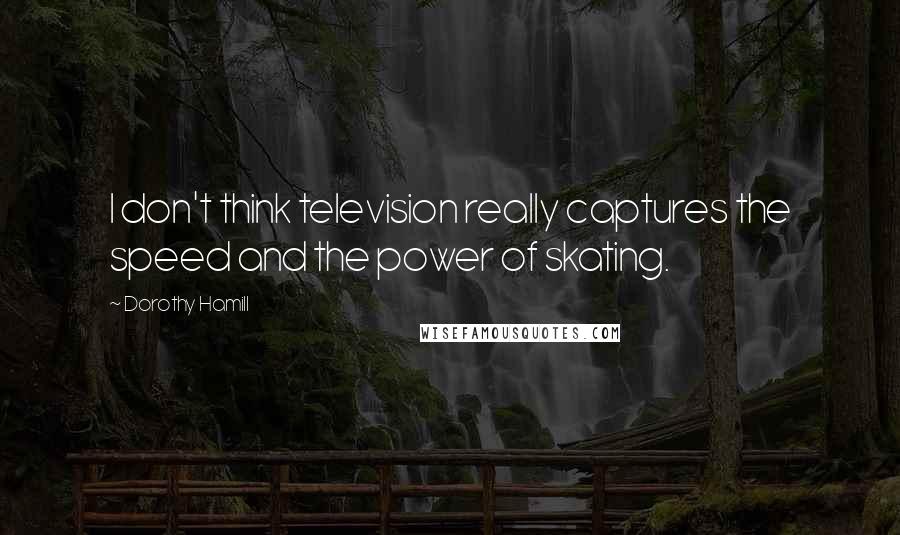 Dorothy Hamill Quotes: I don't think television really captures the speed and the power of skating.