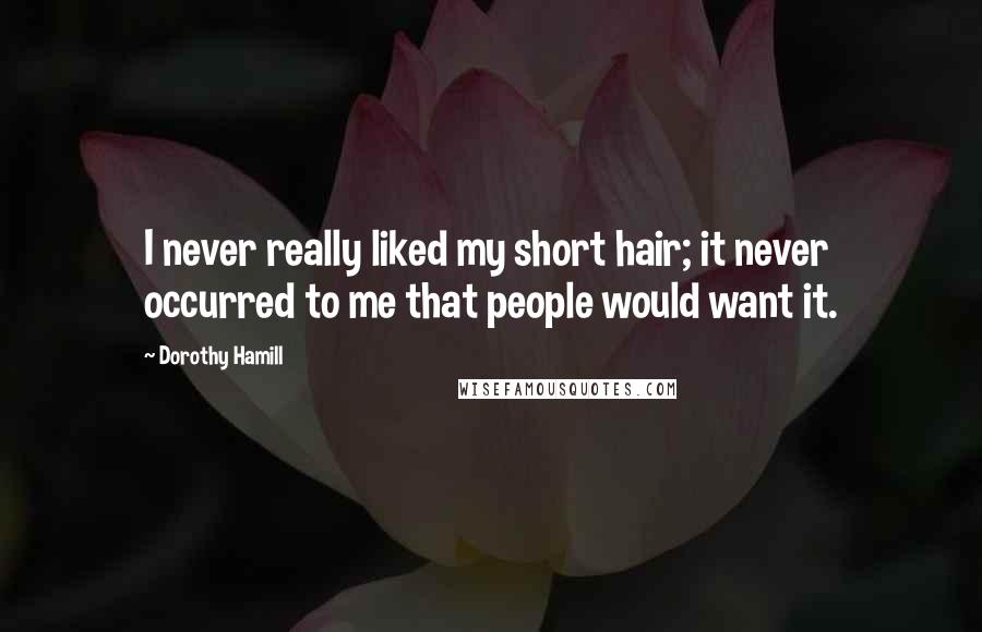 Dorothy Hamill Quotes: I never really liked my short hair; it never occurred to me that people would want it.