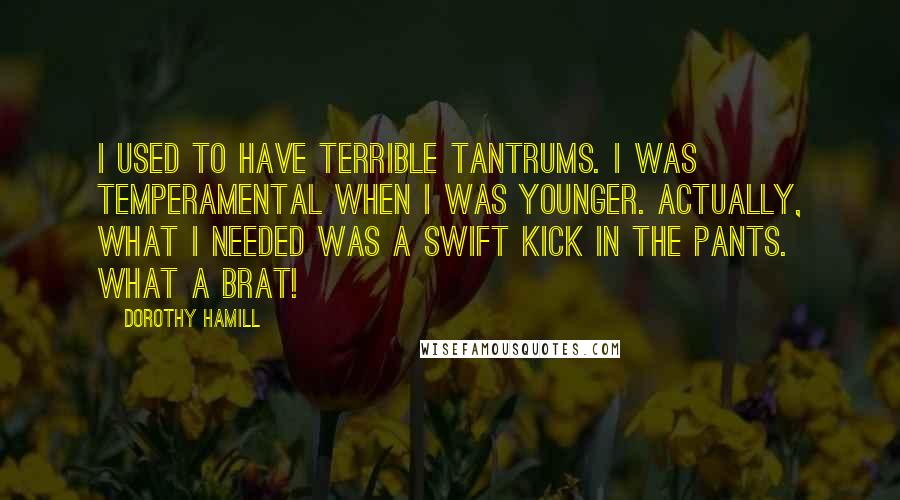 Dorothy Hamill Quotes: I used to have terrible tantrums. I was temperamental when I was younger. Actually, what I needed was a swift kick in the pants. What a brat!