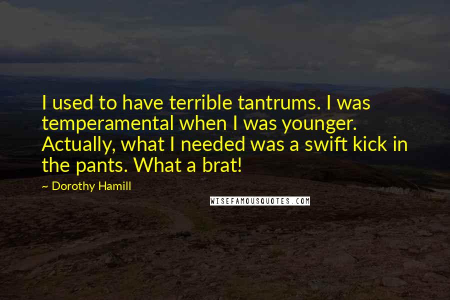 Dorothy Hamill Quotes: I used to have terrible tantrums. I was temperamental when I was younger. Actually, what I needed was a swift kick in the pants. What a brat!