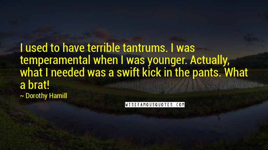 Dorothy Hamill Quotes: I used to have terrible tantrums. I was temperamental when I was younger. Actually, what I needed was a swift kick in the pants. What a brat!