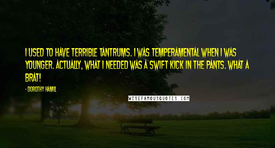 Dorothy Hamill Quotes: I used to have terrible tantrums. I was temperamental when I was younger. Actually, what I needed was a swift kick in the pants. What a brat!