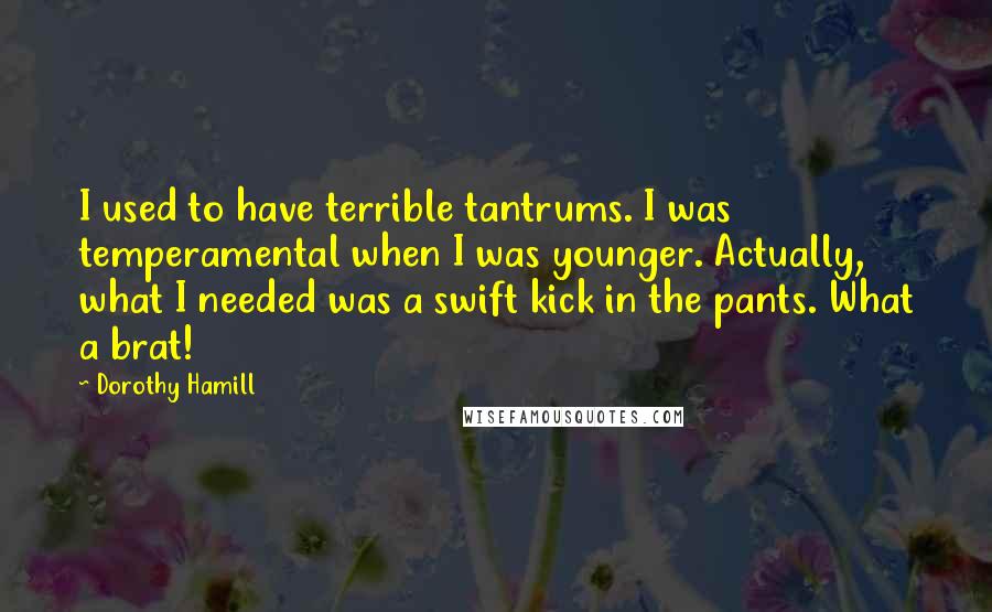 Dorothy Hamill Quotes: I used to have terrible tantrums. I was temperamental when I was younger. Actually, what I needed was a swift kick in the pants. What a brat!