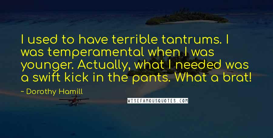 Dorothy Hamill Quotes: I used to have terrible tantrums. I was temperamental when I was younger. Actually, what I needed was a swift kick in the pants. What a brat!