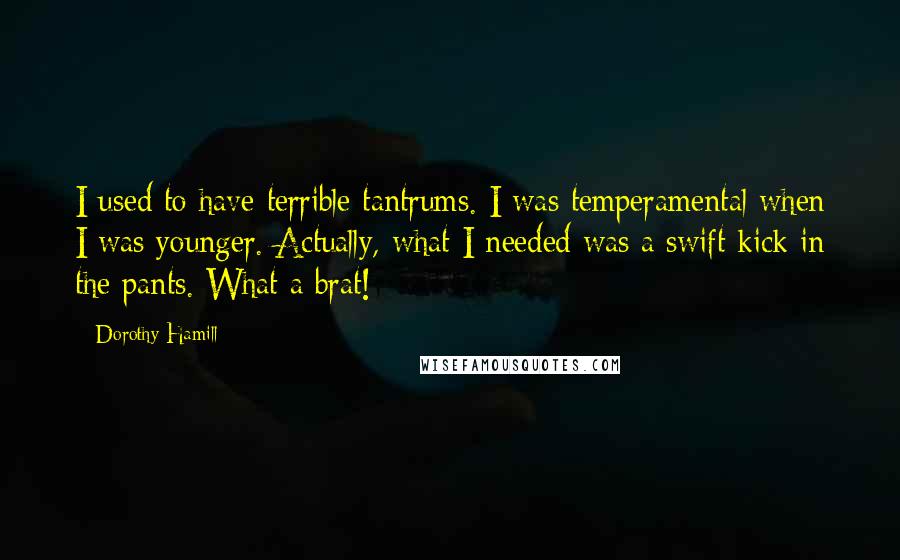 Dorothy Hamill Quotes: I used to have terrible tantrums. I was temperamental when I was younger. Actually, what I needed was a swift kick in the pants. What a brat!