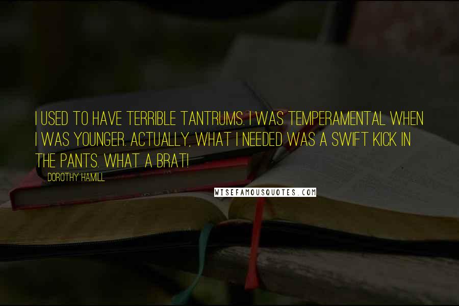 Dorothy Hamill Quotes: I used to have terrible tantrums. I was temperamental when I was younger. Actually, what I needed was a swift kick in the pants. What a brat!