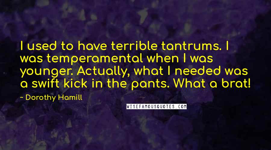 Dorothy Hamill Quotes: I used to have terrible tantrums. I was temperamental when I was younger. Actually, what I needed was a swift kick in the pants. What a brat!