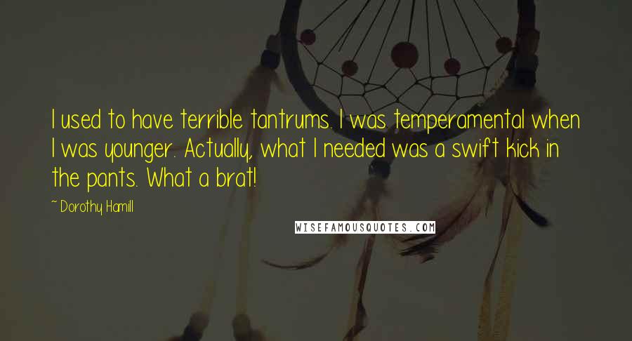 Dorothy Hamill Quotes: I used to have terrible tantrums. I was temperamental when I was younger. Actually, what I needed was a swift kick in the pants. What a brat!