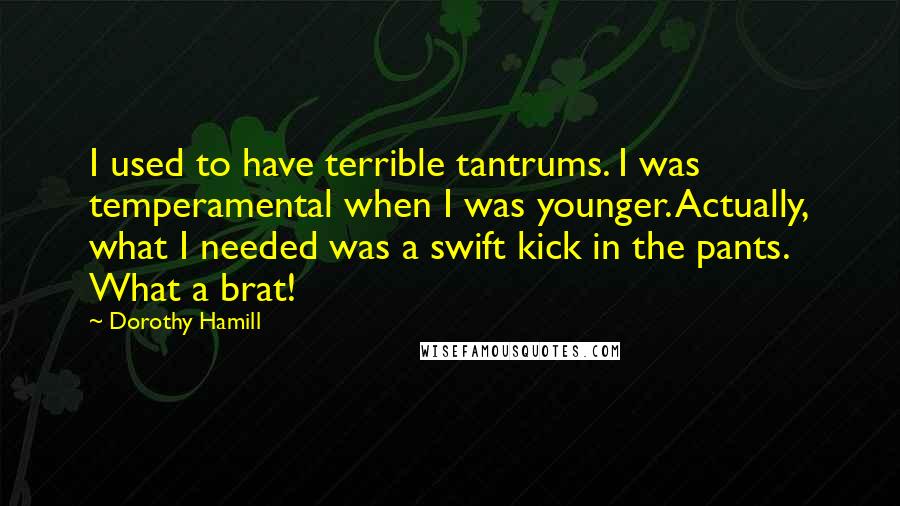 Dorothy Hamill Quotes: I used to have terrible tantrums. I was temperamental when I was younger. Actually, what I needed was a swift kick in the pants. What a brat!